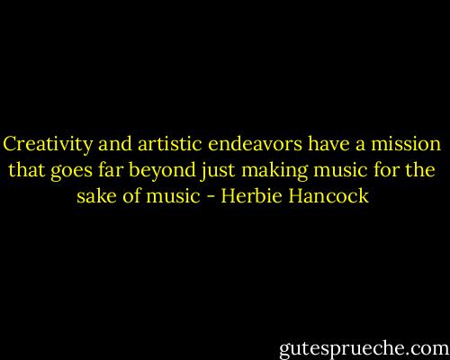 Creativity and artistic endeavors have a mission that goes far beyond just making music for the sake of music - Herbie Hancock