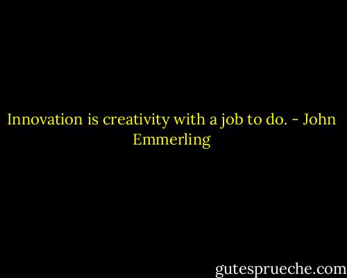 Innovation is creativity with a job to do. - John Emmerling