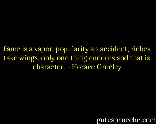 Fame is a vapor, popularity an accident, riches take wings, only one thing endures and that is character. - Horace Greeley