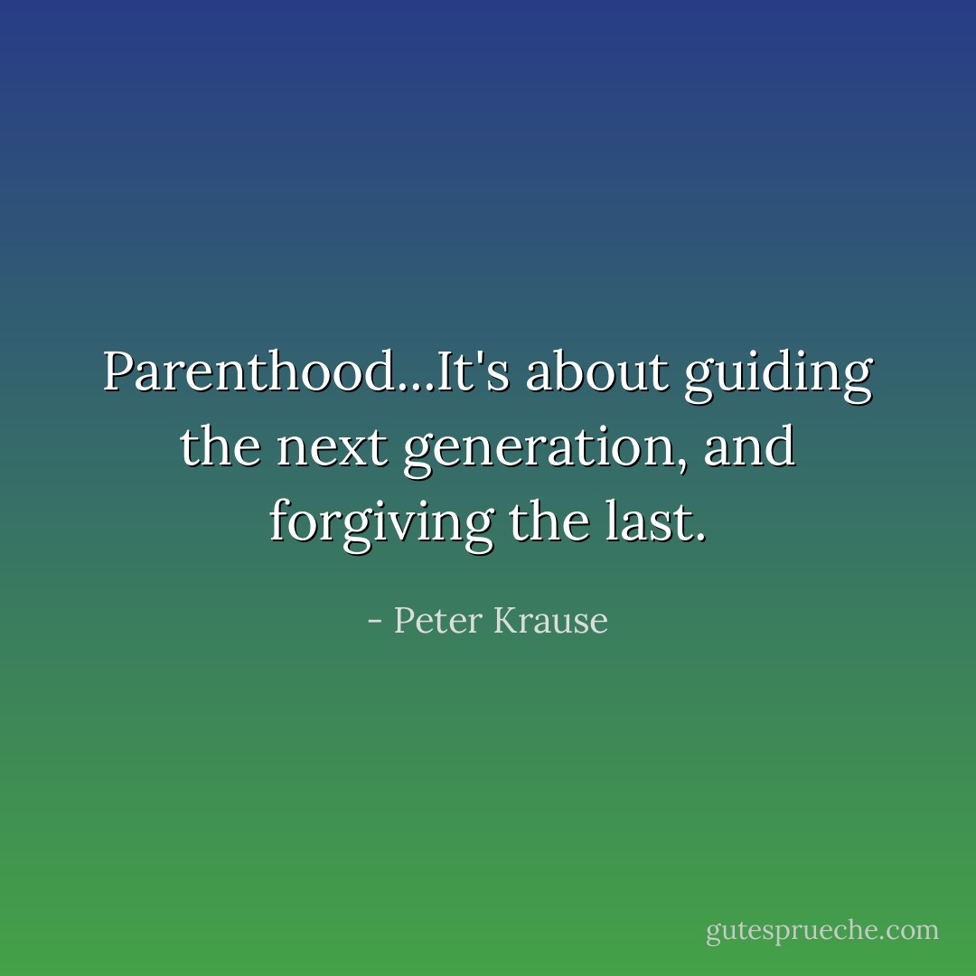 Parenthood...It's about guiding the next generation, and forgiving the last. - Peter Krause