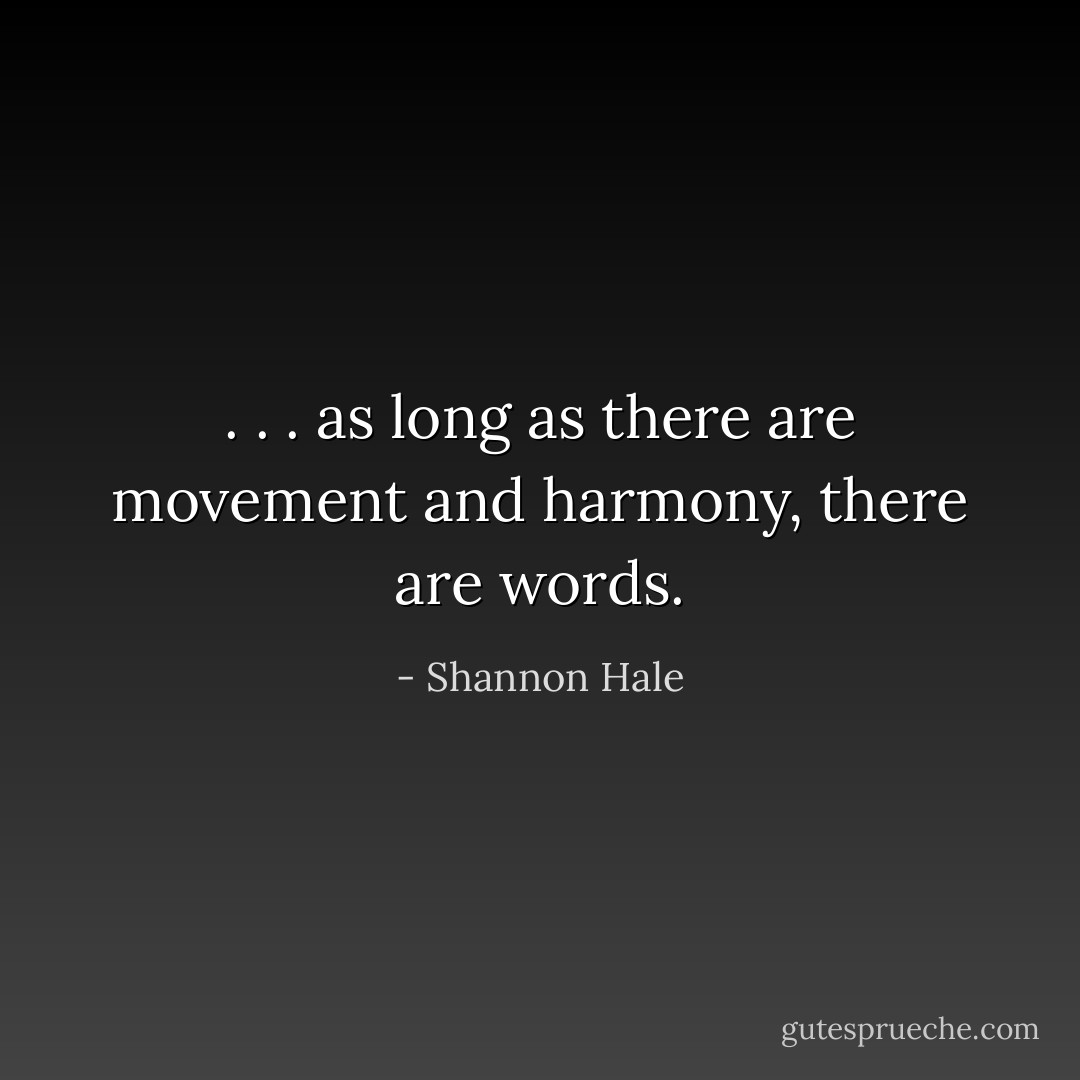 . . . as long as there are movement and harmony, there are words. - Shannon Hale