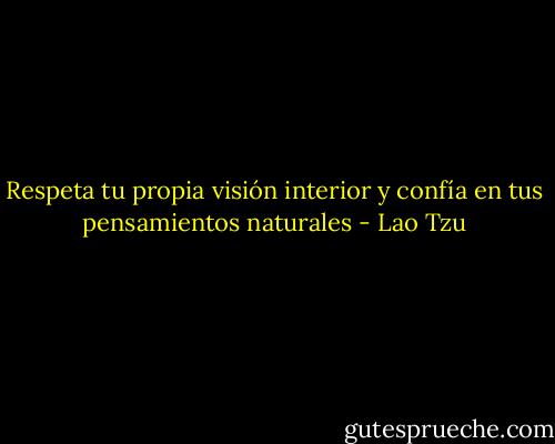 Respeta tu propia visión interior y confía en tus pensamientos naturales - Lao Tzu