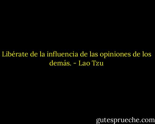 Libérate de la influencia de las opiniones de los demás. - Lao Tzu