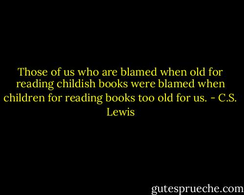 Those of us who are blamed when old for reading childish books were blamed when children for reading books too old for us. - C.S. Lewis
