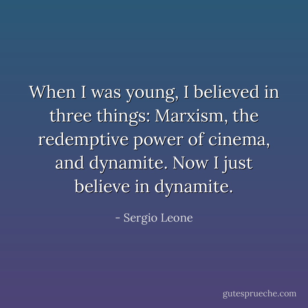When I was young, I believed in three things: Marxism, the redemptive power of cinema, and dynamite. Now I just believe in dynamite. - Sergio Leone