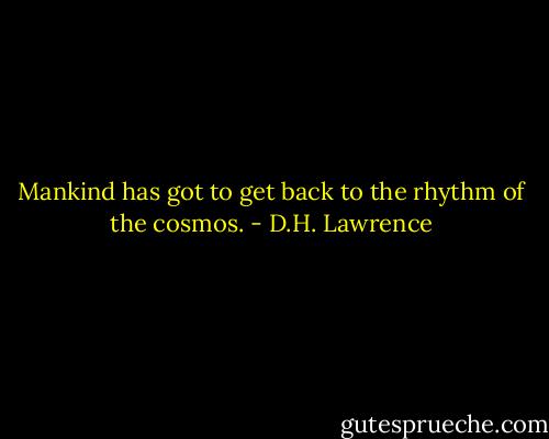 Mankind has got to get back to the rhythm of the cosmos. - D.H. Lawrence