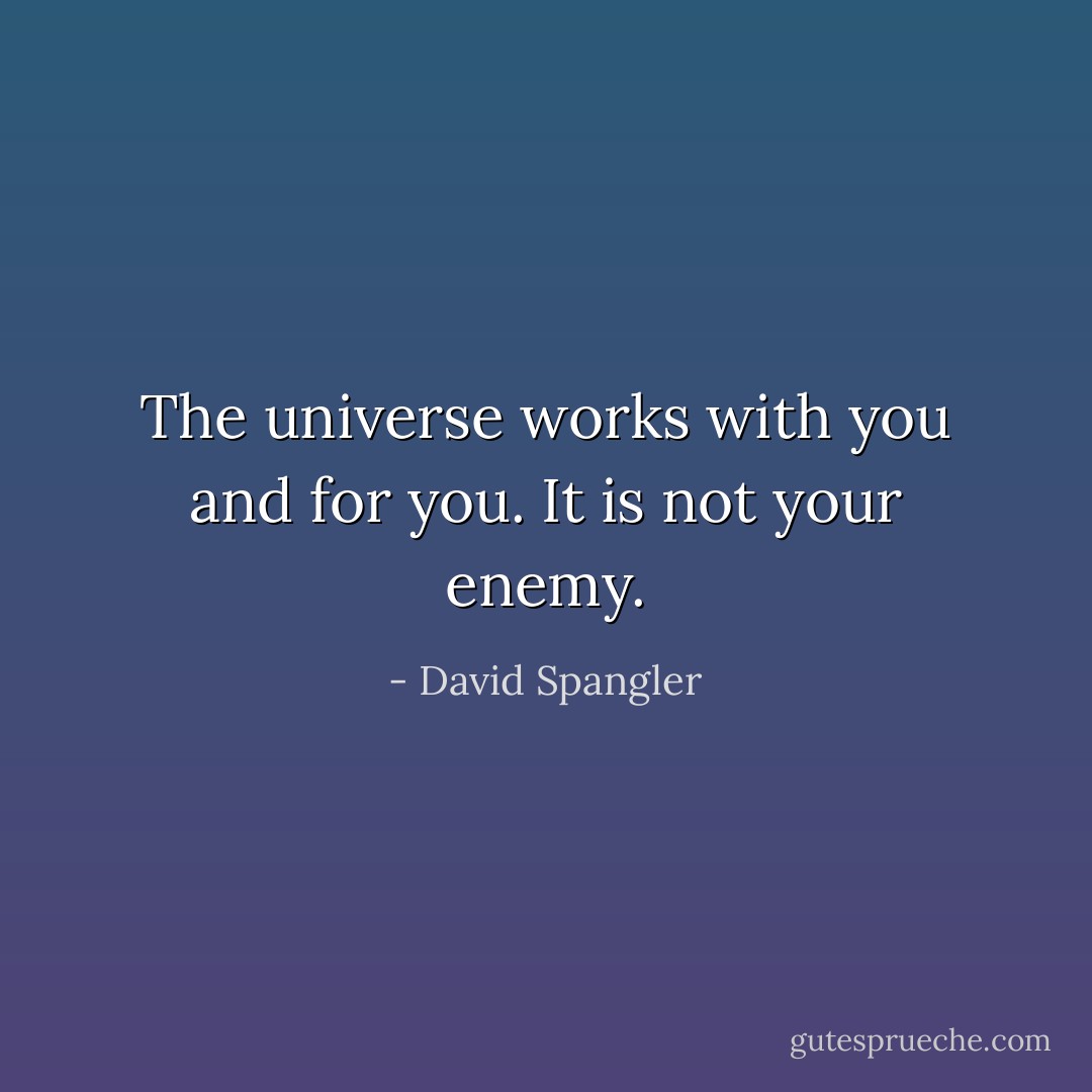 The universe works with you and for you. It is not your enemy. - David Spangler