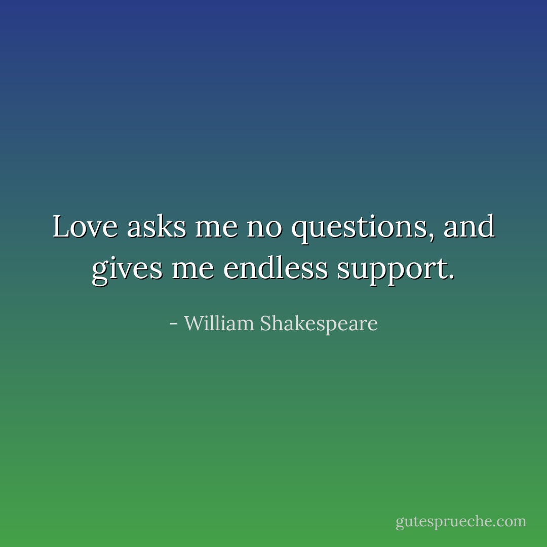 Love asks me no questions, and gives me endless support. - William Shakespeare