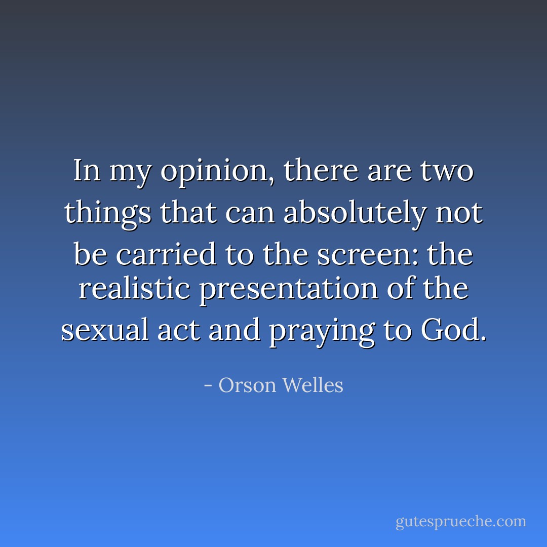 In my opinion, there are two things that can absolutely not be carried to the screen: the realistic presentation of the sexual act and praying to God. - Orson Welles