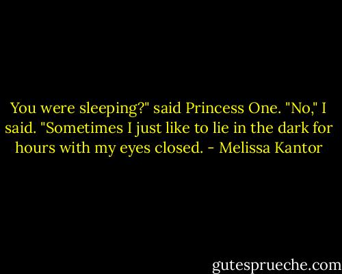 You were sleeping?" said Princess One.<br />"No," I said. "Sometimes I just like to lie in the dark for hours with my eyes closed. - Melissa Kantor