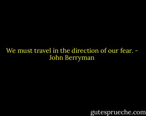 We must travel in the direction of our fear. - John Berryman