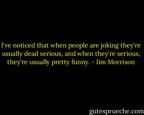 I've noticed that when people are joking they're usually dead serious, and when they're serious, they're usually pretty funny. - Jim Morrison
