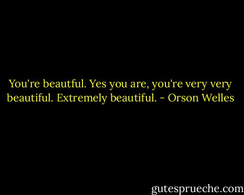 You're beautful. Yes you are, you're very very beautiful. Extremely beautiful. - Orson Welles