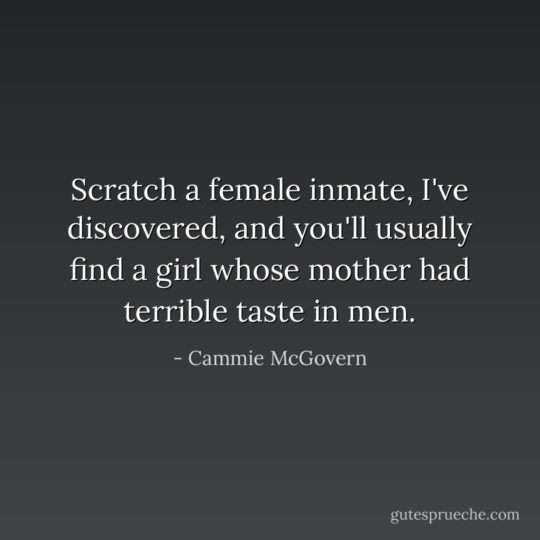 Scratch a female inmate, I've discovered, and you'll usually find a girl whose mother had terrible taste in men. - Cammie McGovern