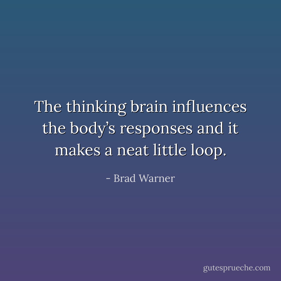 The thinking brain influences the body’s responses and it makes a neat little loop. - Brad Warner