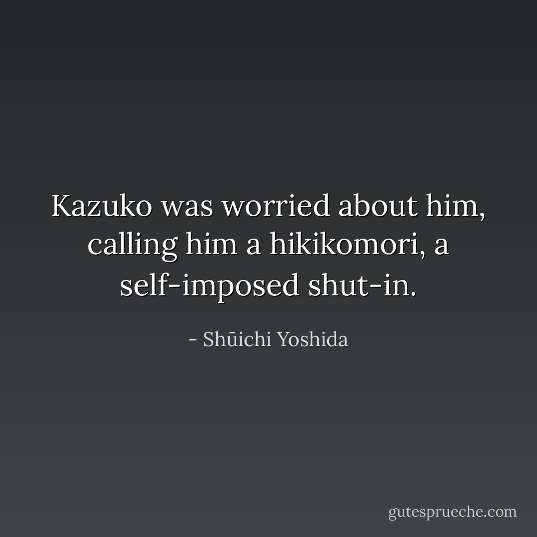 Kazuko was worried about him, calling him a hikikomori, a self-imposed shut-in. - Shūichi Yoshida
