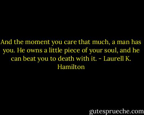 And the moment you care that much, a man has you. He owns a little piece of your soul, and he can beat you to death with it. - Laurell K. Hamilton