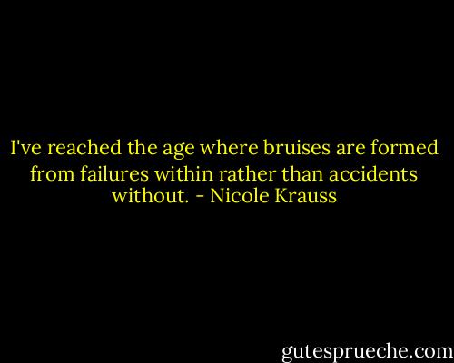 I've reached the age where bruises are formed from failures within rather than accidents without. - Nicole Krauss