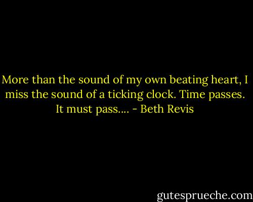 More than the sound of my own beating heart, I miss the sound of a ticking clock. Time passes. It must pass.... - Beth Revis