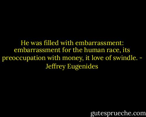 He was filled with embarrassment: embarrassment for the human race, its preoccupation with money, it love of swindle. - Jeffrey Eugenides