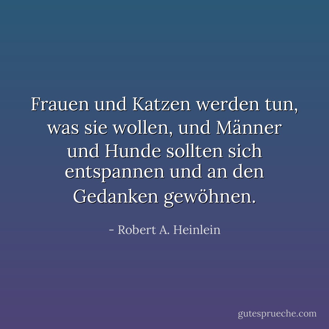Frauen und Katzen werden tun, was sie wollen, und Männer und Hunde sollten sich entspannen und an den Gedanken gewöhnen. - Robert A. Heinlein<