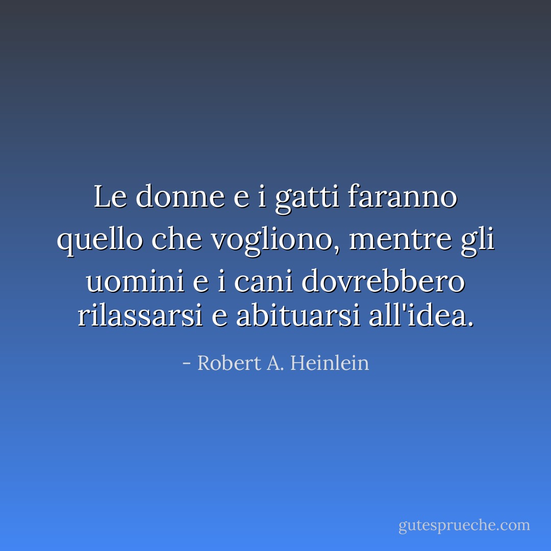 Le donne e i gatti faranno quello che vogliono, mentre gli uomini e i cani dovrebbero rilassarsi e abituarsi all'idea. - Robert A. Heinlein