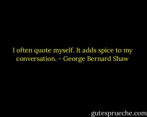 I often quote myself. It adds spice to my conversation. - George Bernard Shaw