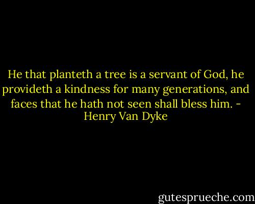 He that planteth a tree is a servant of God, he provideth a kindness for many generations, and faces that he hath not seen shall bless him. - Henry Van Dyke