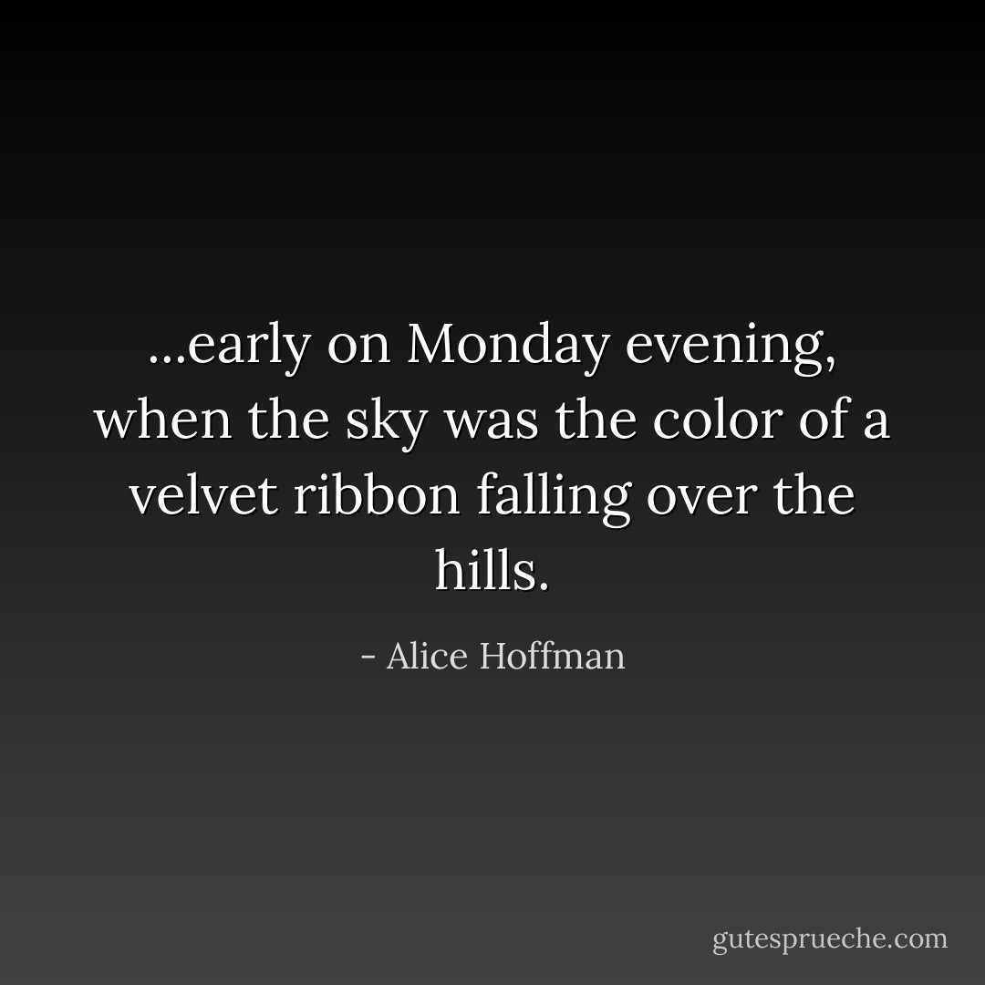 ...early on Monday evening, when the sky was the color of a velvet ribbon falling over the hills. - Alice Hoffman