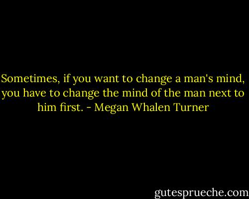 Sometimes, if you want to change a man's mind, you have to change the mind of the man next to him first. - Megan Whalen Turner