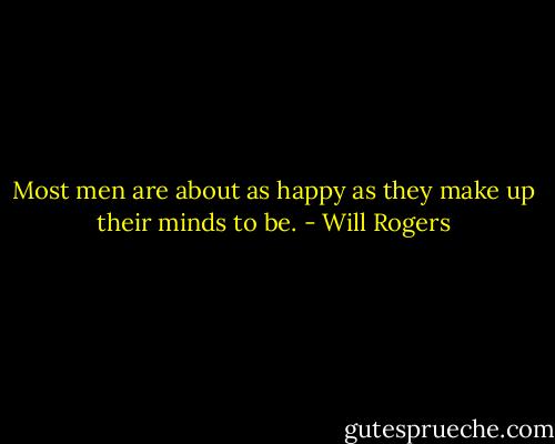 Most men are about as happy as they make up their minds to be. - Will Rogers