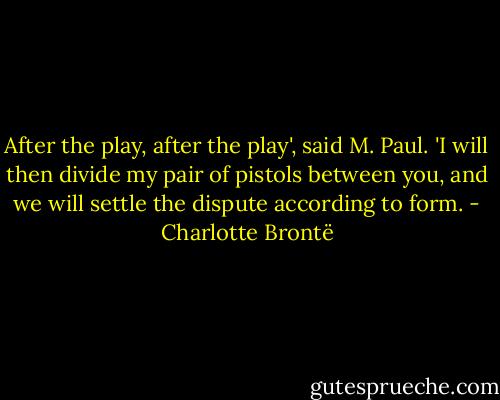 After the play, after the play', said M. Paul. 'I will then divide my pair of pistols between you, and we will settle the dispute according to form. - Charlotte Brontë