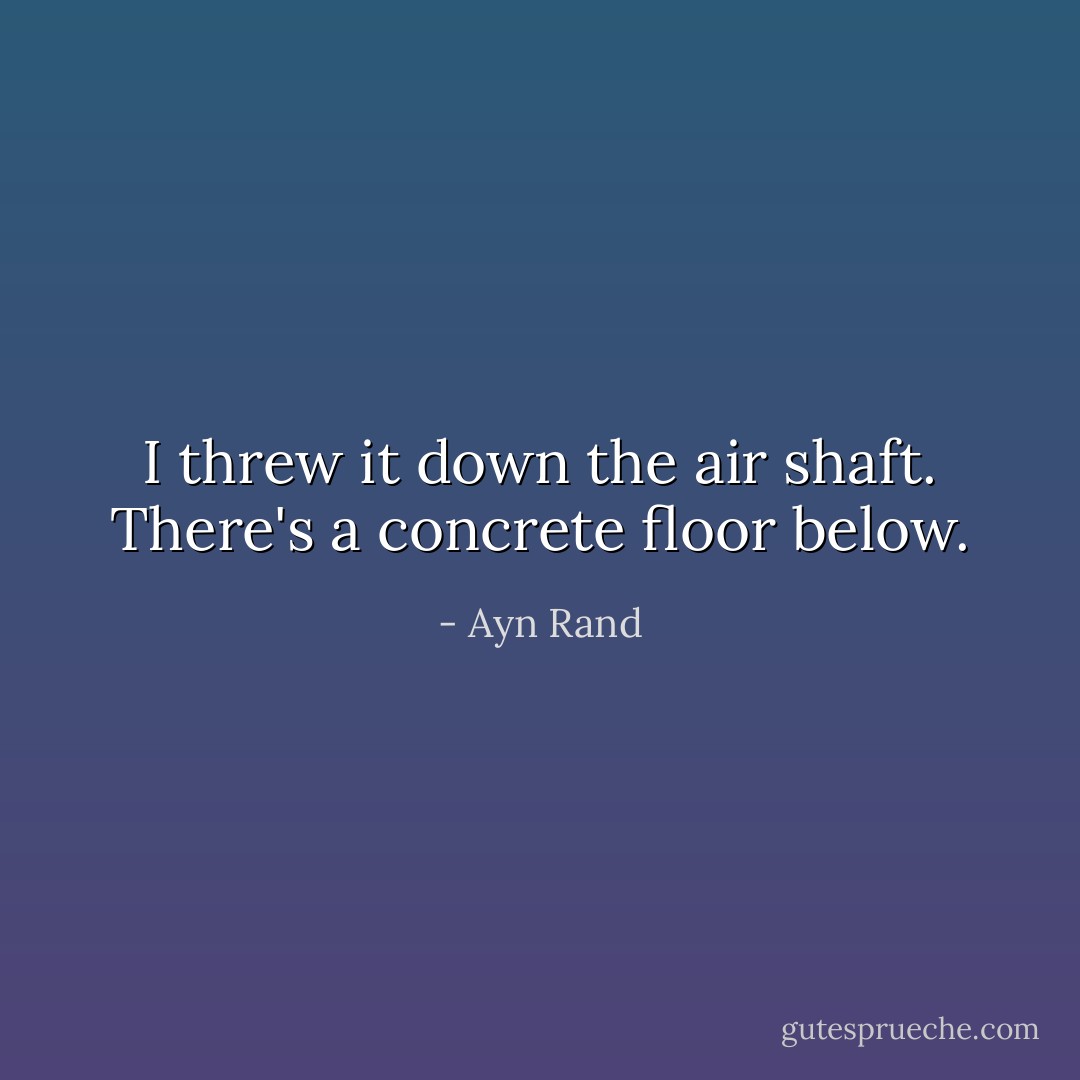 I threw it down the air shaft. There's a concrete floor below. - Ayn Rand