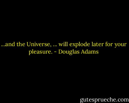 ...and the Universe, ... will explode later for your pleasure. - Douglas Adams
