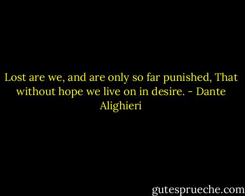 Lost are we, and are only so far punished,<br />That without hope we live on in desire. - Dante Alighieri