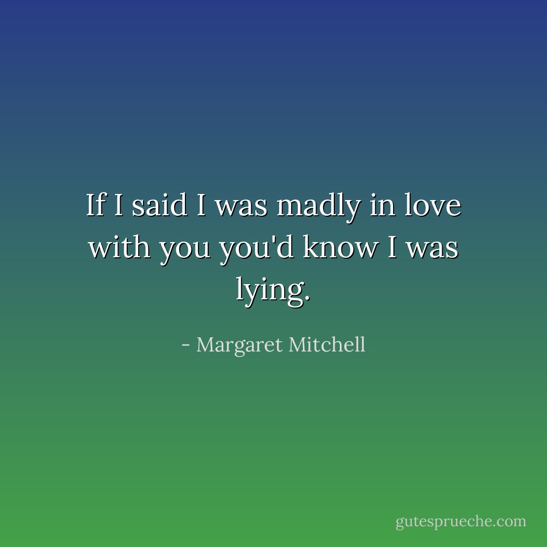 If I said I was madly in love with you you'd know I was lying. - Margaret Mitchell
