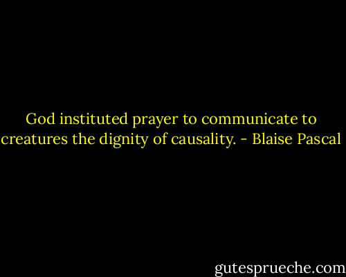 God instituted prayer to communicate to creatures the dignity of causality. - Blaise Pascal