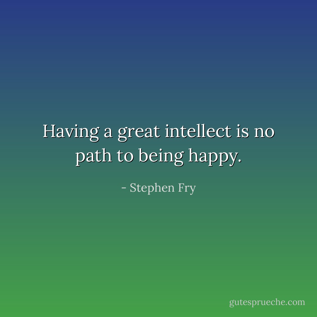 Having a great intellect is no path to being happy. - Stephen Fry