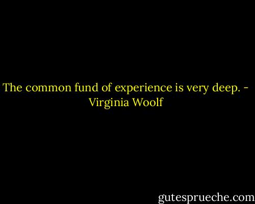 The common fund of experience is very deep. - Virginia Woolf
