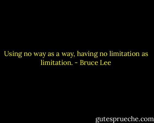 Using no way as a way, having no limitation as limitation. - Bruce Lee