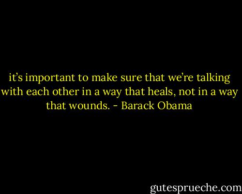 it’s important to make sure that we’re talking with each other in a way that heals, not in a way that wounds. - Barack Obama