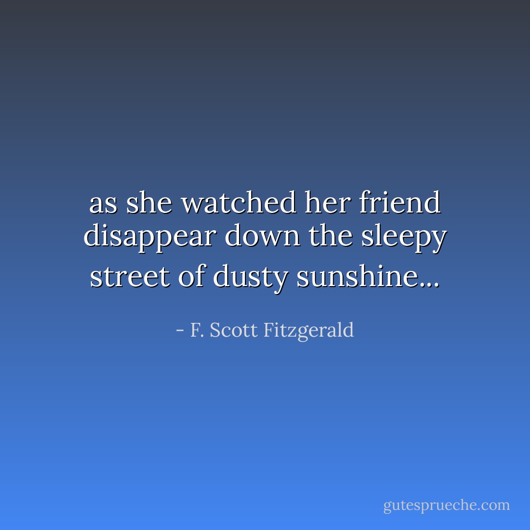 as she watched her friend disappear down the sleepy street of dusty sunshine... - F. Scott Fitzgerald