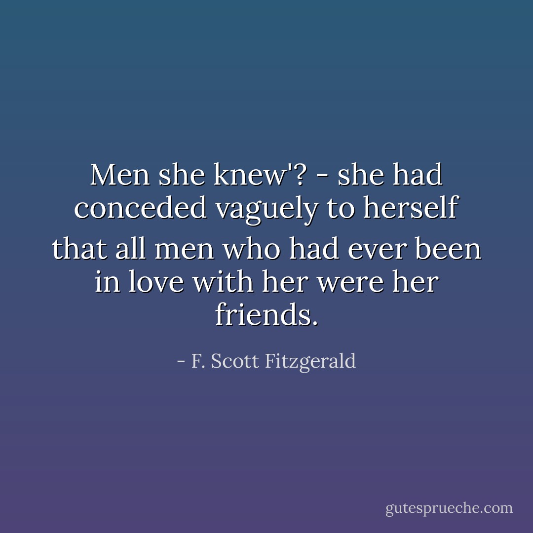 Men she knew'? - she had conceded vaguely to herself that all men who had ever been in love with her were her friends. - F. Scott Fitzgerald