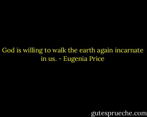 God is willing to walk the earth again incarnate in us. - Eugenia Price