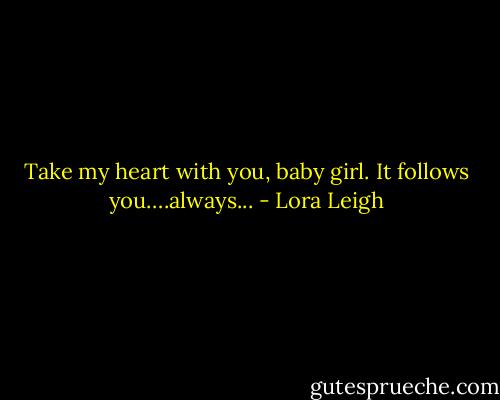 Take my heart with you, baby girl. It follows you….always... - Lora Leigh