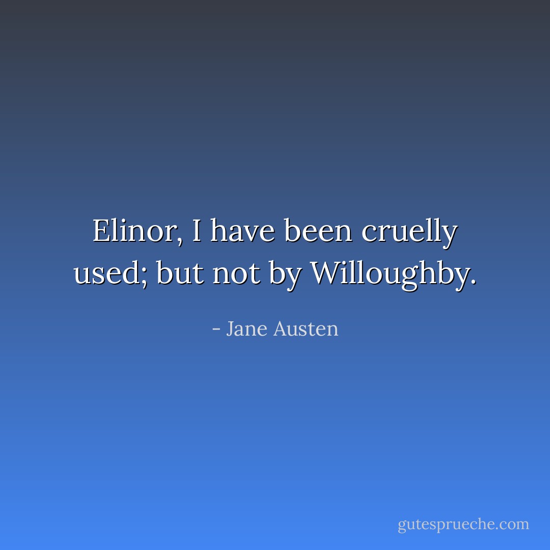 Elinor, I have been cruelly used; but not by Willoughby. - Jane Austen