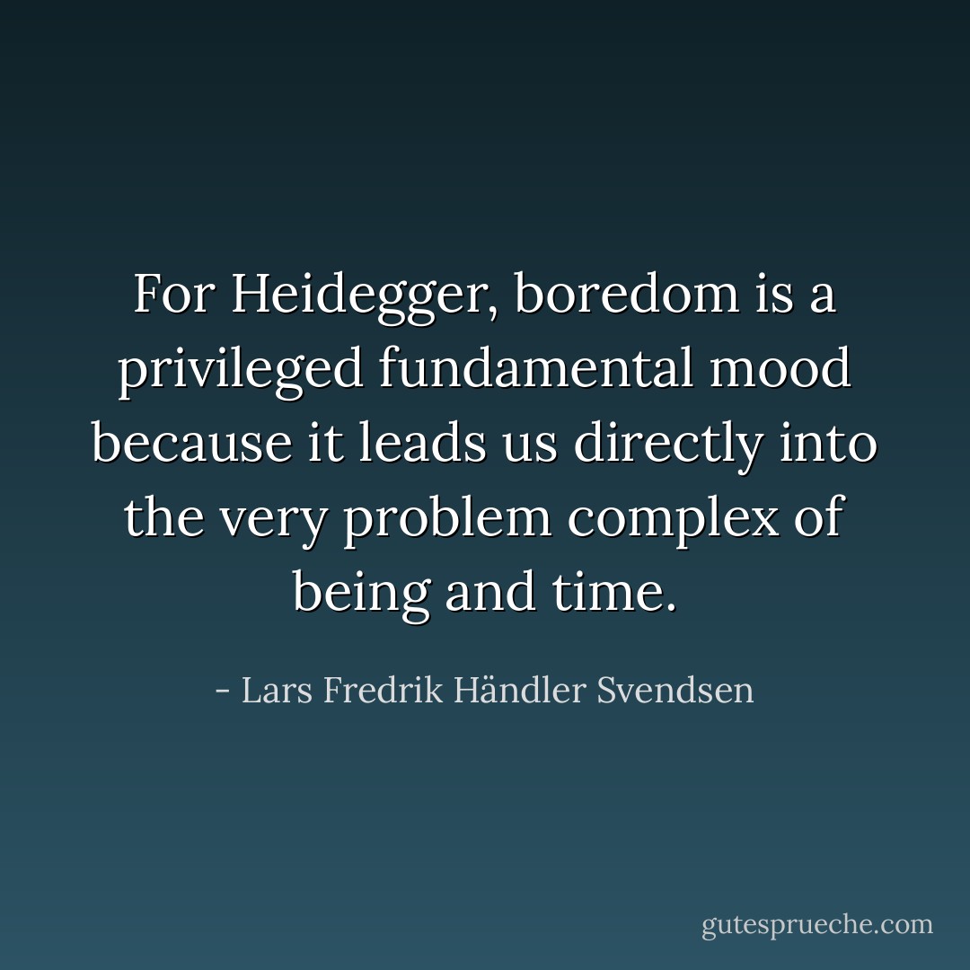 For Heidegger, boredom is a privileged fundamental mood because it leads us directly into the very problem complex of being and time. - Lars Fredrik Händler Svendsen