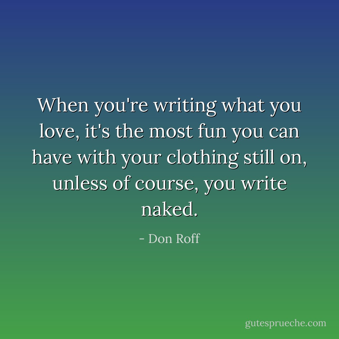When you're writing what you love, it's the most fun you can have with your clothing still on, unless of course, you write naked. - Don Roff