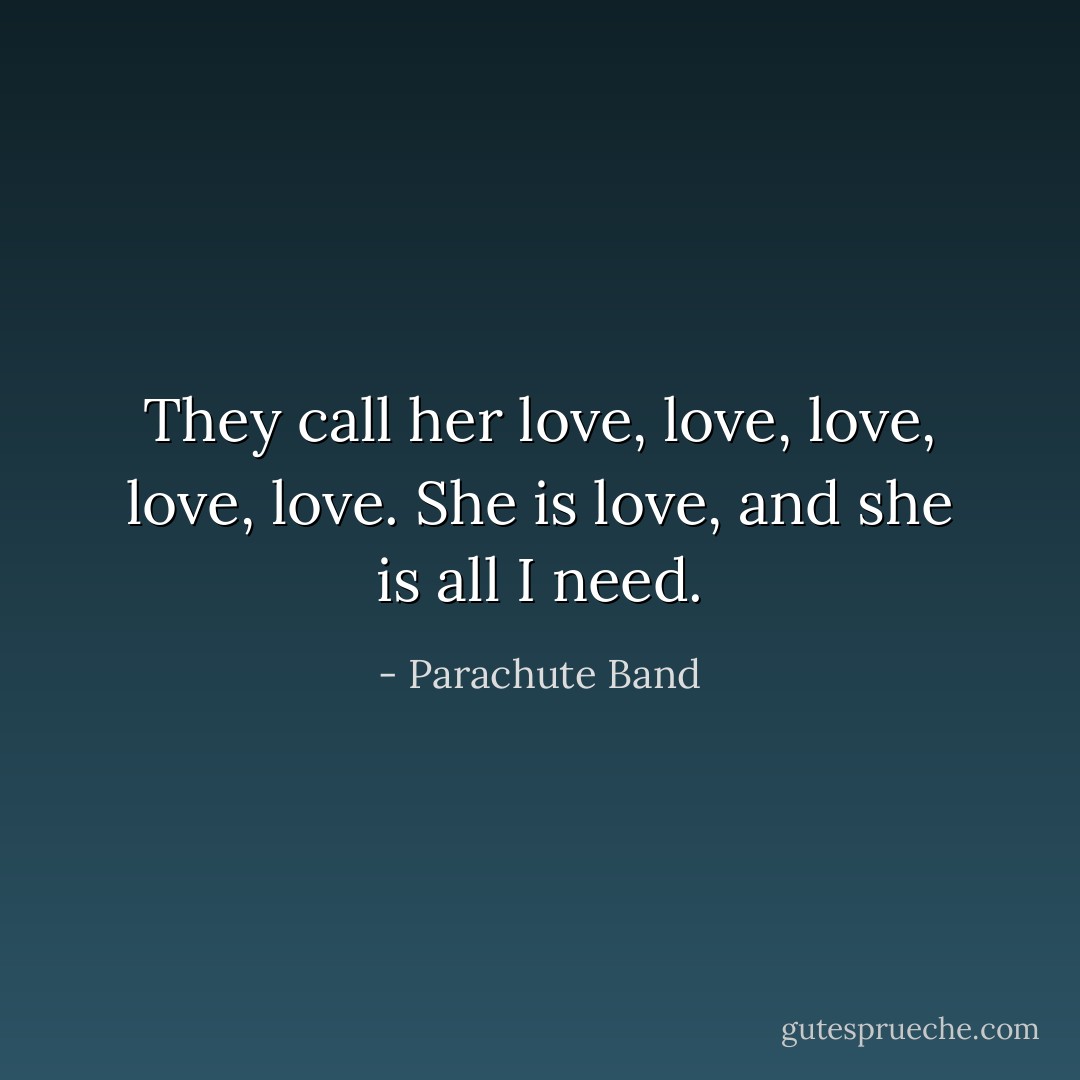 They call her love, love, love, love, love. She is love, and she is all I need. - Parachute Band