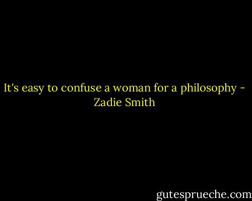 It's easy to confuse a woman for a philosophy - Zadie Smith